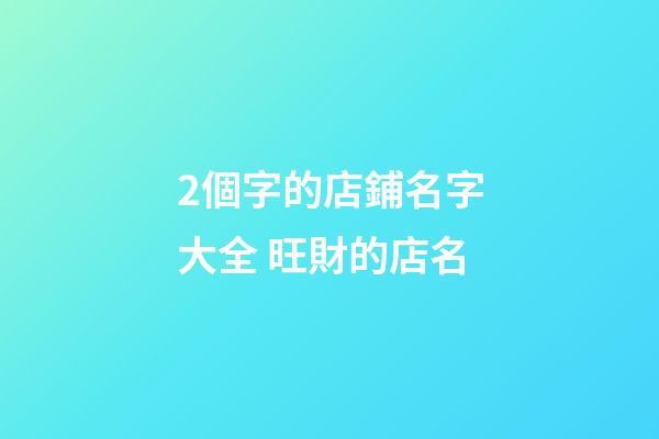 2個字的店鋪名字大全 旺財的店名-第1張-店鋪起名-玄機派